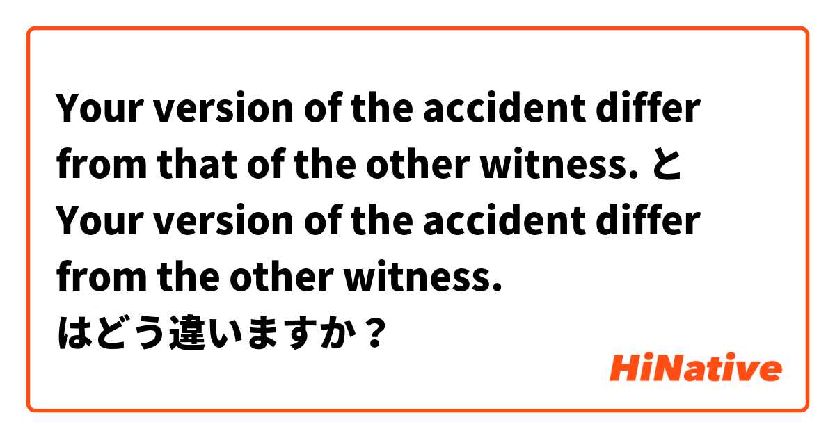 Your version of the accident differ from that of the other witness. と Your version of the accident differ from the other witness. はどう違いますか？
