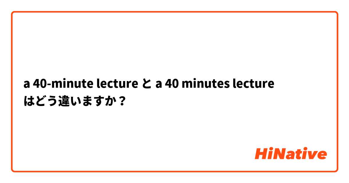 a 40-minute lecture と a 40 minutes lecture はどう違いますか？