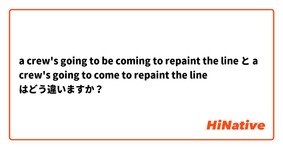 a crew's going to be coming to repaint the line と a crew's going to come to repaint the line はどう違いますか？