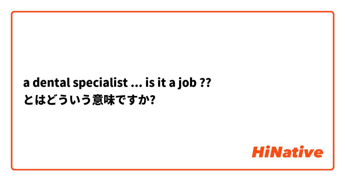 a dental specialist ... is it a job ?? とはどういう意味ですか?