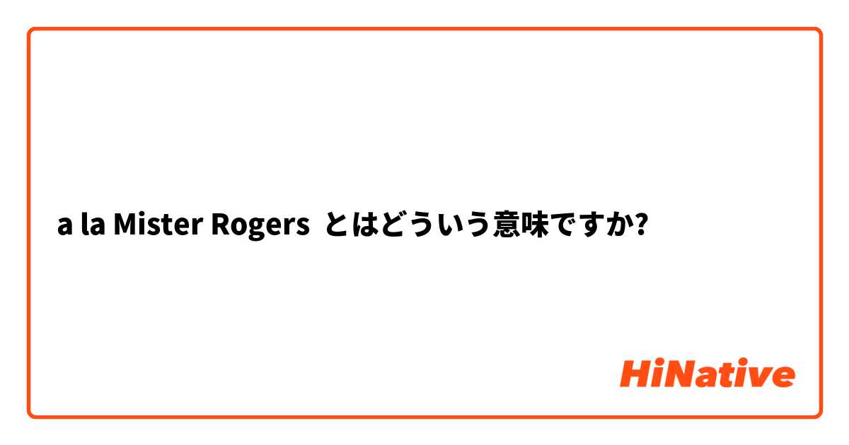 a la Mister Rogers とはどういう意味ですか?