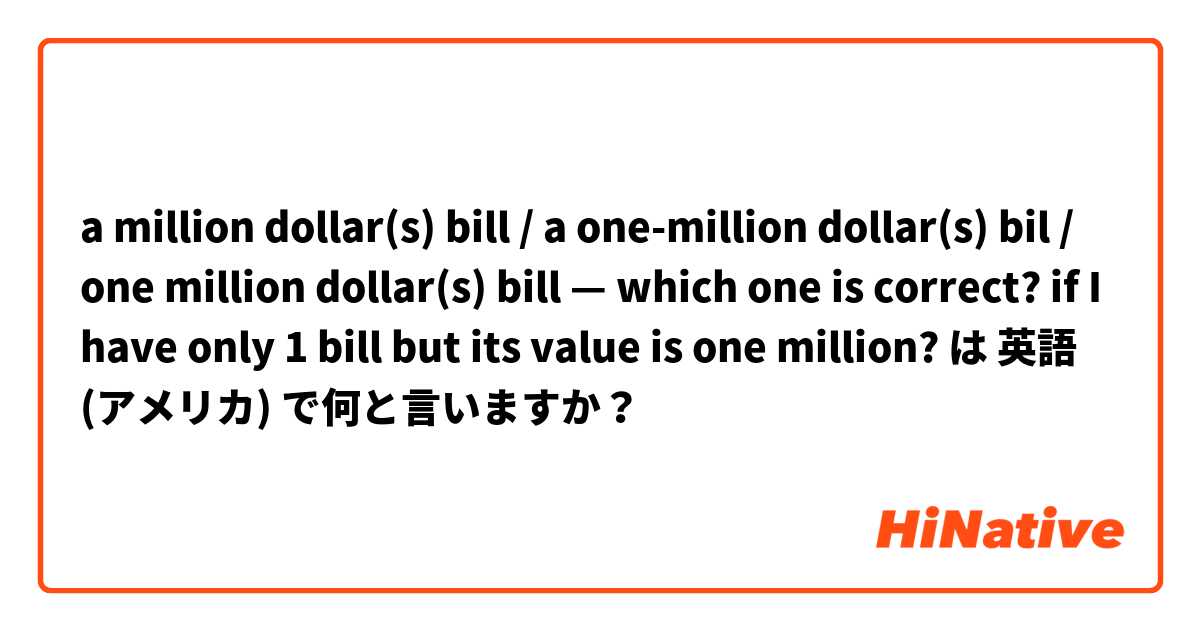 a million dollar(s) bill / a one-million dollar(s) bil / one million dollar(s) bill — which one is correct? if I have only 1 bill but its value is one million? は 英語 (アメリカ) で何と言いますか？