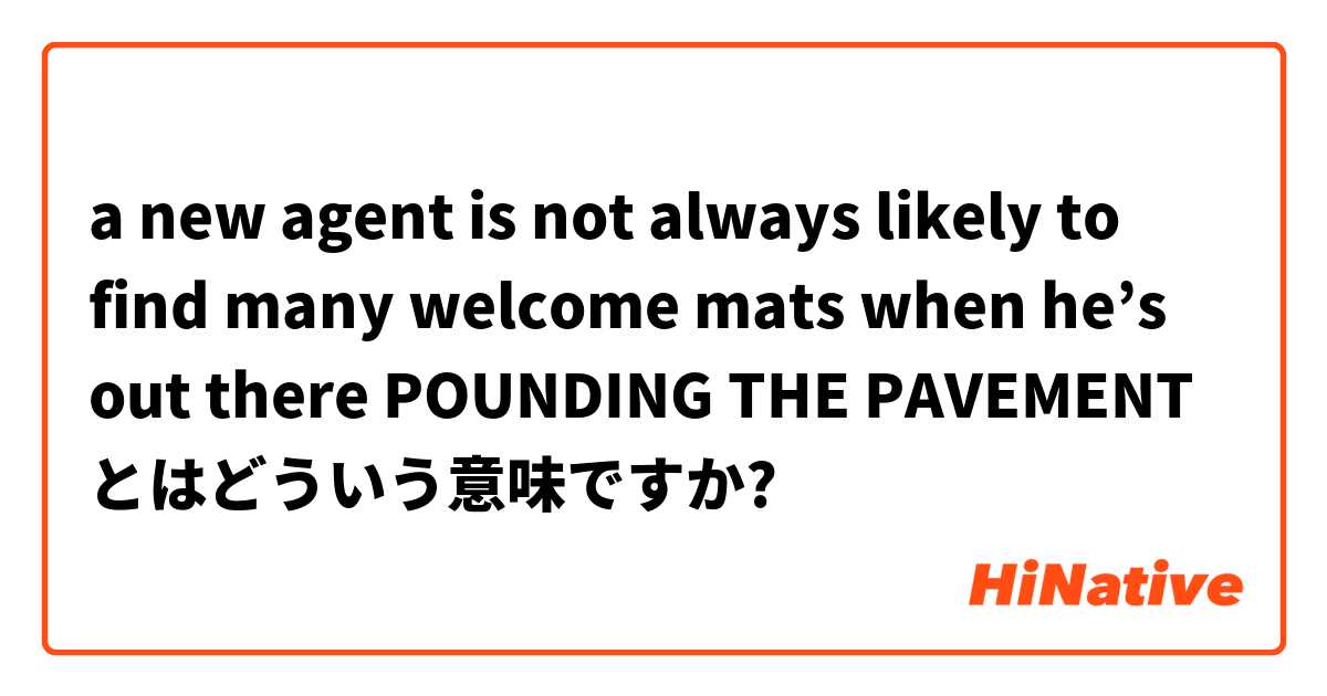 a new agent is not always likely to find many welcome mats when he’s out there POUNDING THE PAVEMENT とはどういう意味ですか?