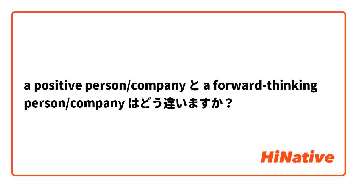 a positive person/company と a forward-thinking person/company はどう違いますか？