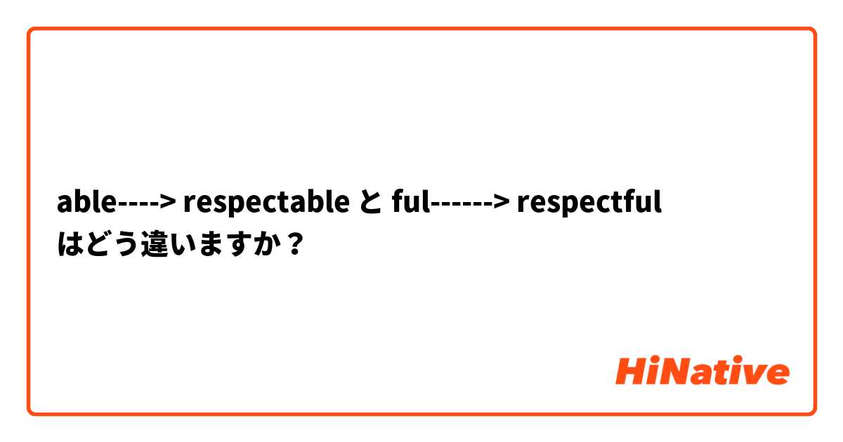 able----> respectable と ful------> respectful はどう違いますか？