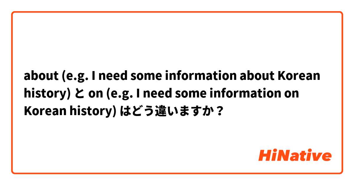 about (e.g. I need some information about Korean history) と on (e.g. I need some information on Korean history) はどう違いますか？