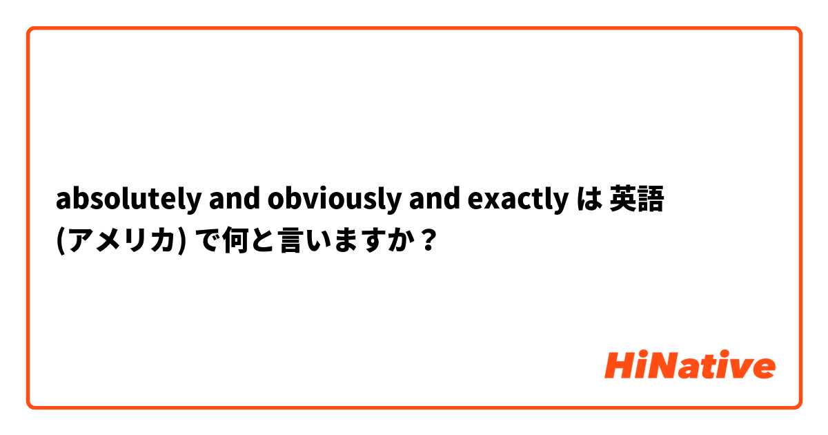 absolutely and obviously and exactly  は 英語 (アメリカ) で何と言いますか？
