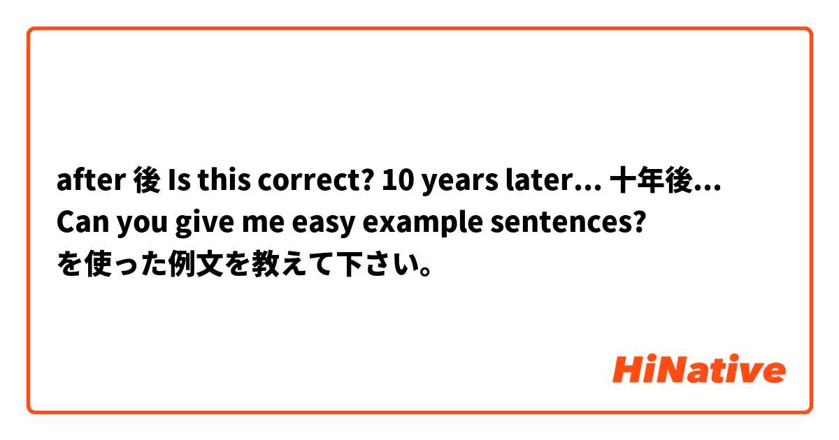 after 後

Is this correct?
10 years later... 
十年後...

Can you give me easy example sentences? を使った例文を教えて下さい。