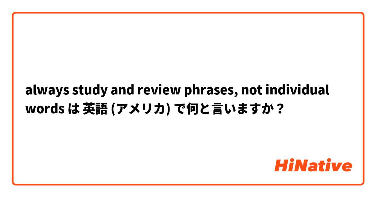 always study and review phrases, not individual words は 英語 (アメリカ) で何と言いますか？