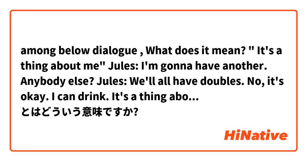 among below dialogue , What does it mean?  " It's a thing about me" 

Jules: I'm gonna have another. Anybody else?

Jules: We'll all have doubles. No, it's okay. I can drink.
 It's a thing about me.
 とはどういう意味ですか?