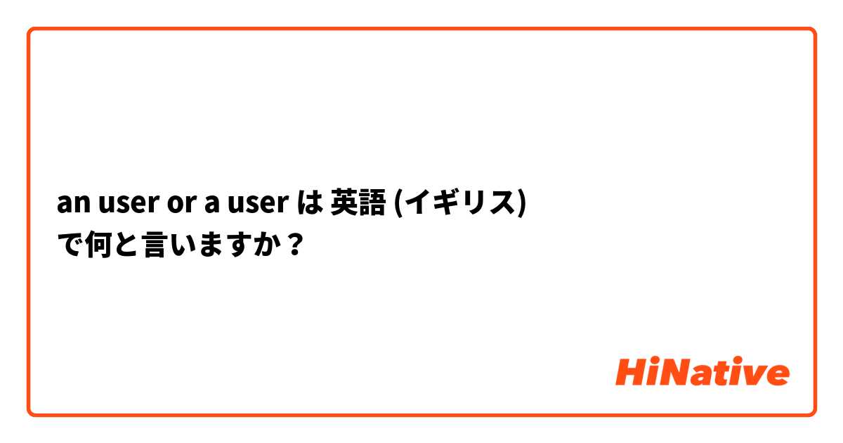 an user or a user は 英語 (イギリス) で何と言いますか？
