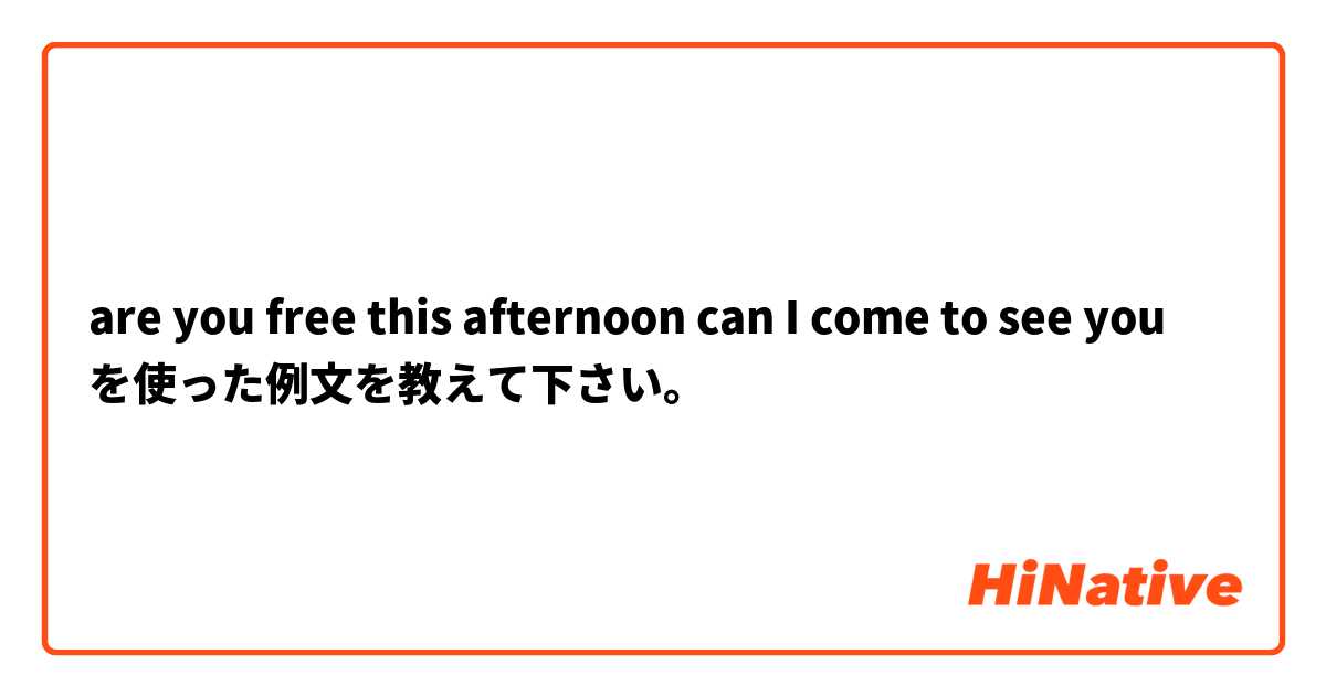 are you free this afternoon can I come to see you を使った例文を教えて下さい。