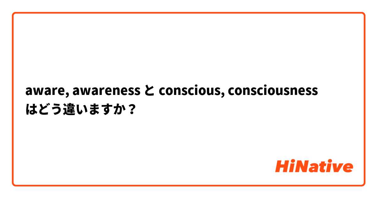 aware, awareness と conscious, consciousness  はどう違いますか？