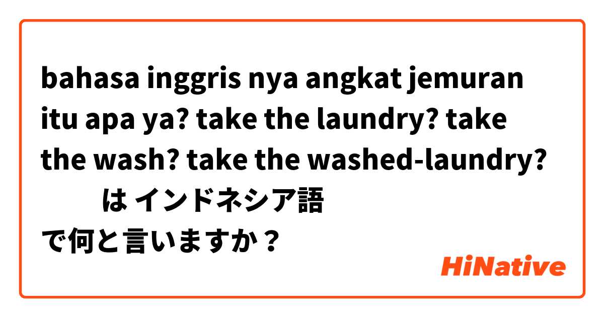  bahasa inggris nya angkat jemuran itu apa ya? take the laundry? take the wash? take the washed-laundry? 🤣🤔 は インドネシア語 で何と言いますか？