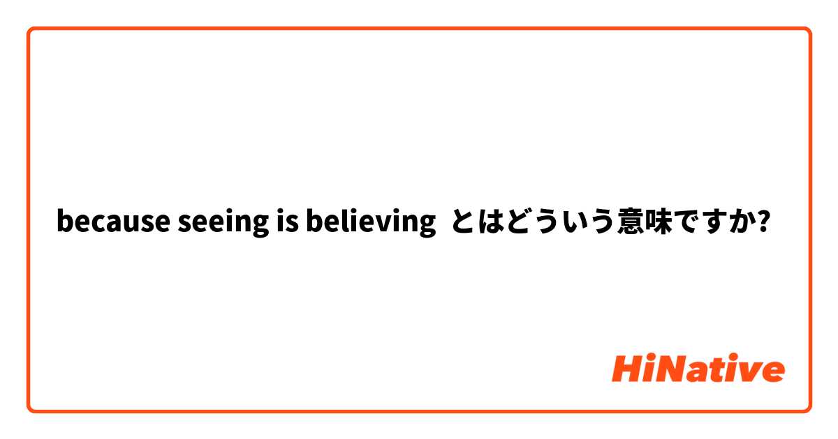  because seeing is believing とはどういう意味ですか?
