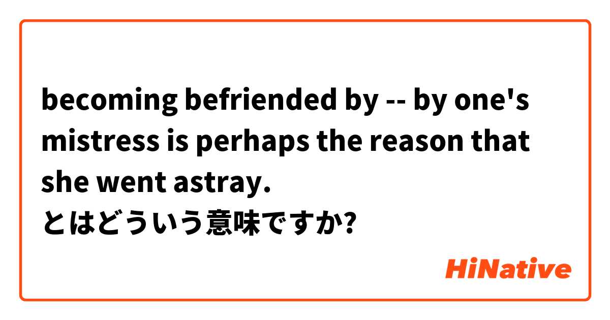becoming befriended by -- by one's mistress is perhaps the reason that she went  astray. とはどういう意味ですか?