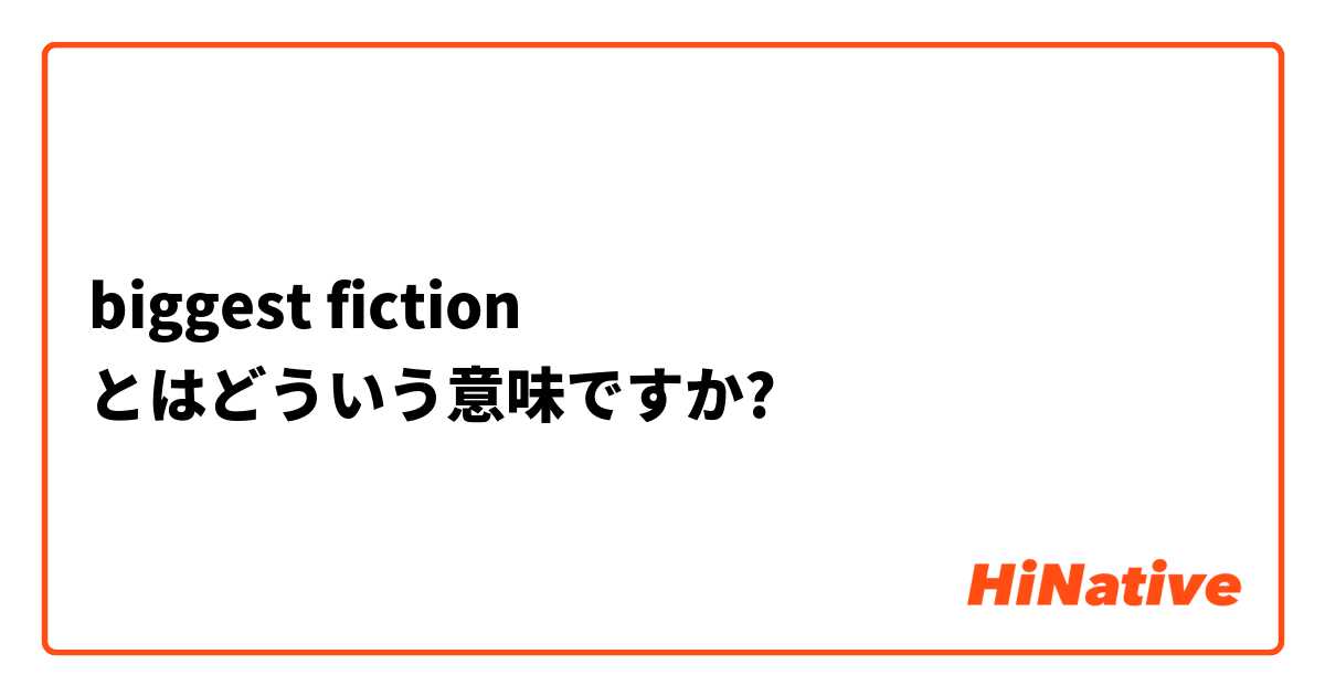 biggest fiction  とはどういう意味ですか?