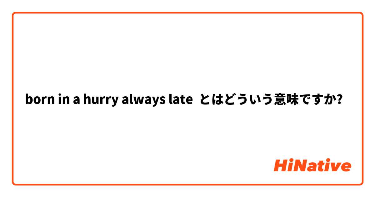 born in a hurry always late とはどういう意味ですか?