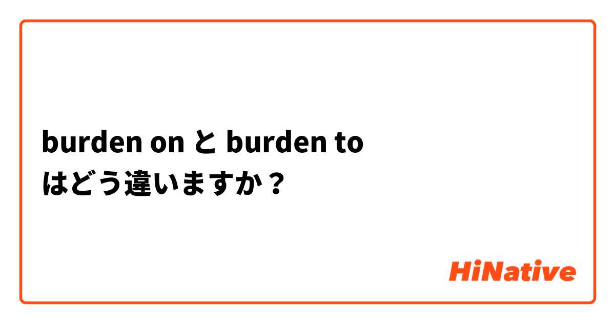 burden on と burden to  はどう違いますか？