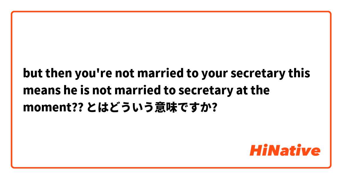 but then you're not married to your secretary

this means he is not married to secretary at the moment?? とはどういう意味ですか?