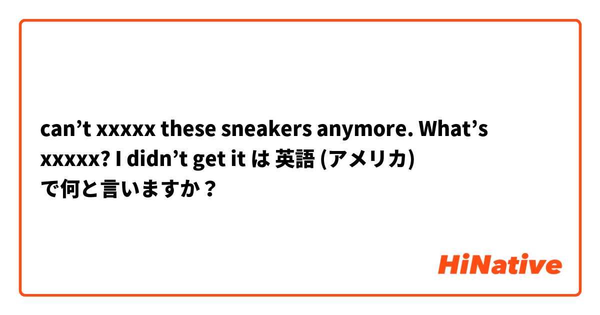 can’t xxxxx these sneakers anymore. What’s xxxxx? I didn’t get it は 英語 (アメリカ) で何と言いますか？
