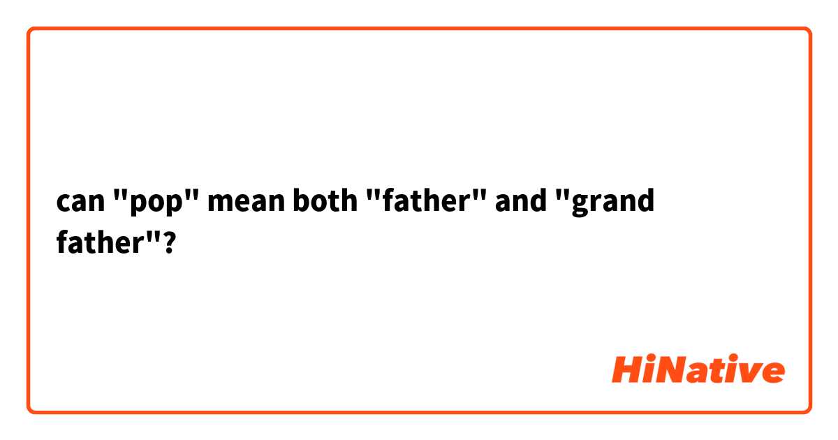 can "pop" mean both "father" and "grand father"?