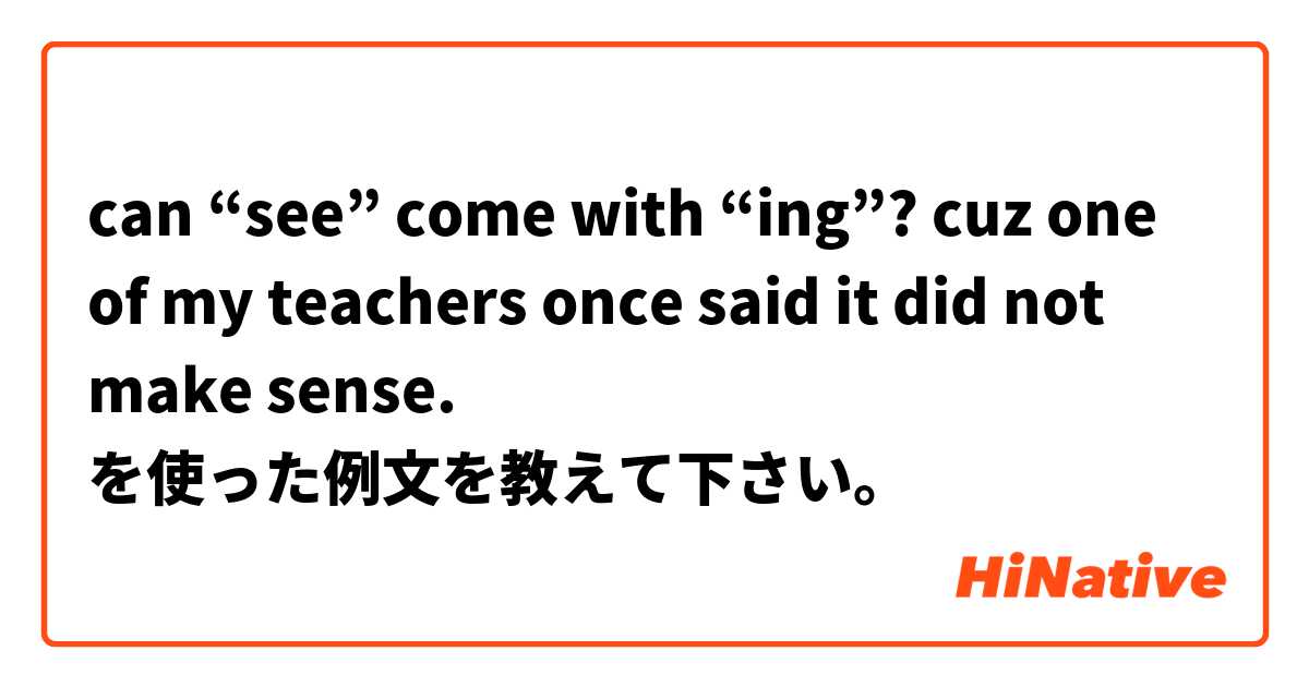 can “see” come with “ing”? cuz one of my teachers once said it did not make sense.  を使った例文を教えて下さい。