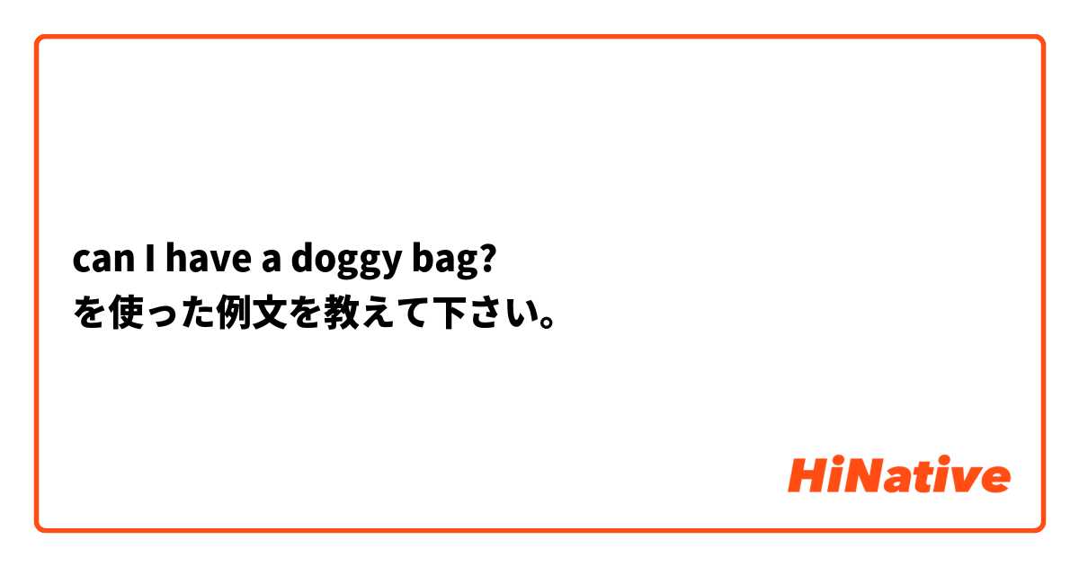 can I have a doggy bag?  を使った例文を教えて下さい。