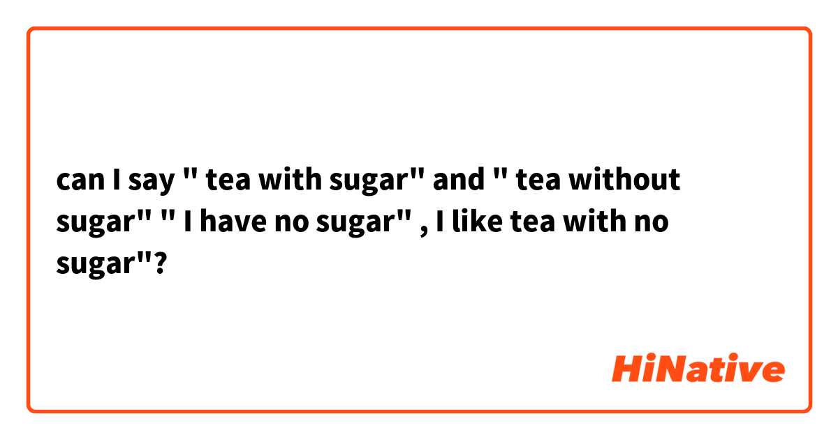 can I say " tea with sugar" and " tea without sugar"  " I have no sugar" , I like tea with no sugar"? 