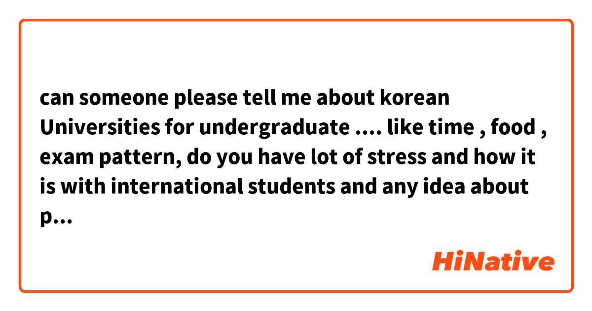 can someone please tell me about korean Universities for undergraduate .... like time , food , exam pattern, do you have lot of stress and how it is with international students and any idea about part time jobs ?? 