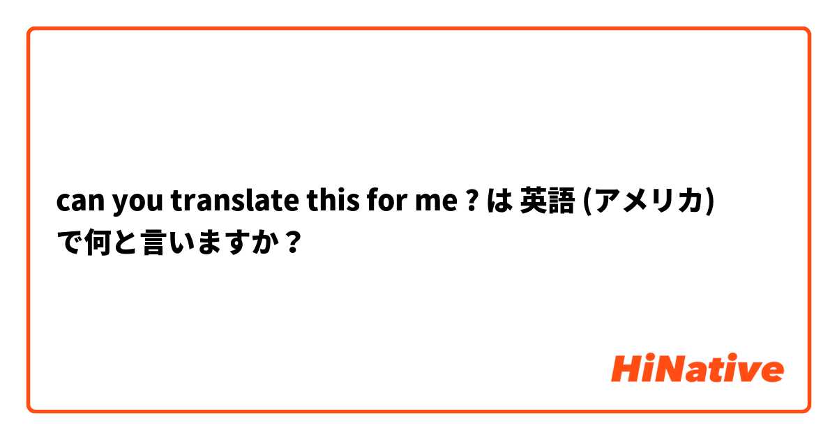 can you translate this for me ? は 英語 (アメリカ) で何と言いますか？