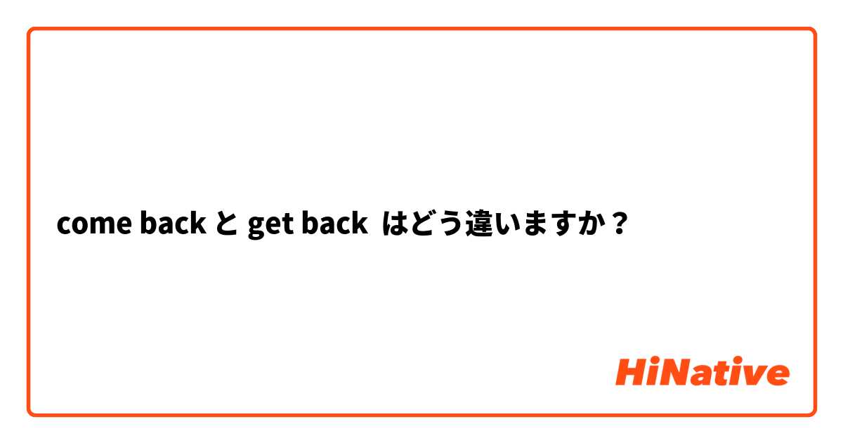 come back と get back はどう違いますか？