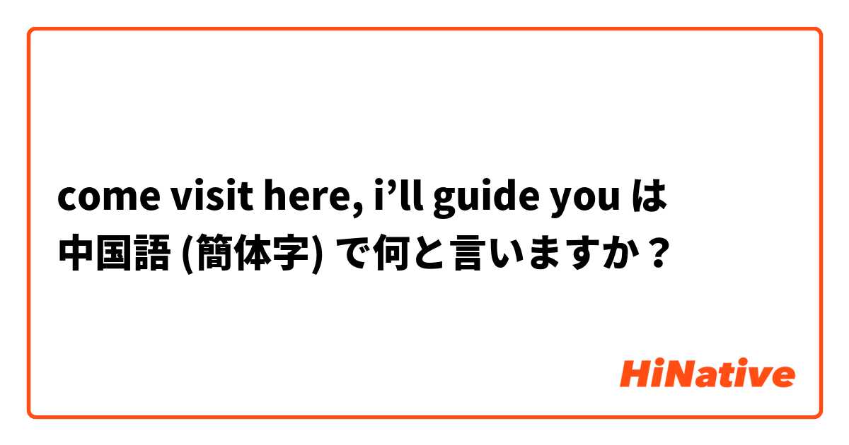 come visit here, i’ll guide you は 中国語 (簡体字) で何と言いますか？