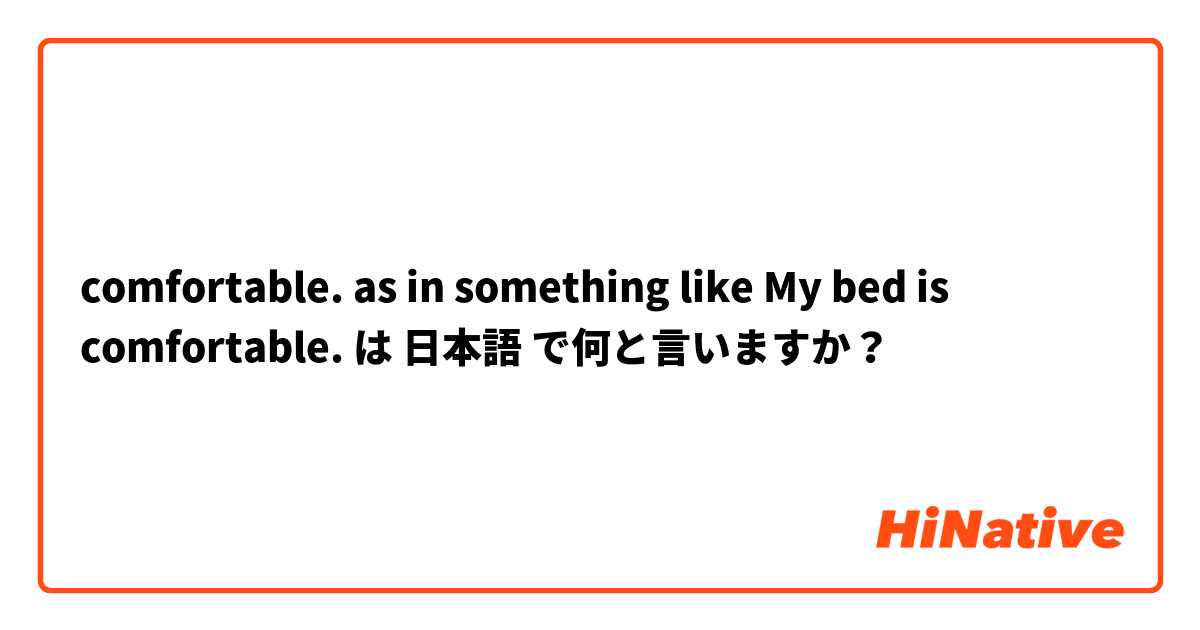 comfortable. as in something like My bed is comfortable. は 日本語 で何と言いますか？