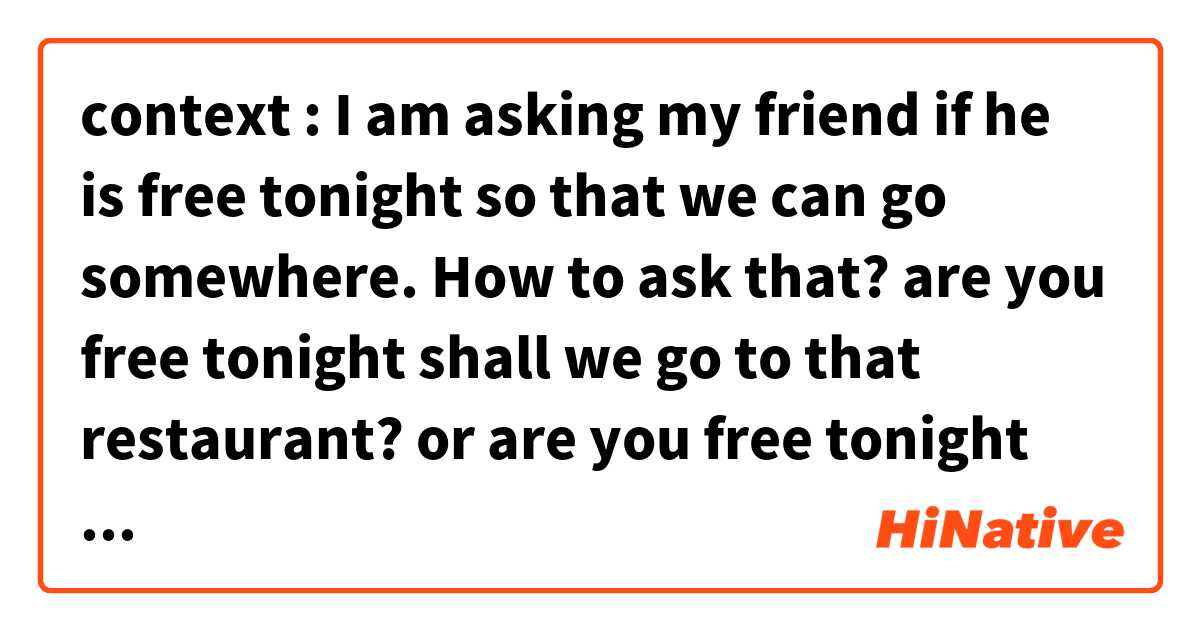 context : I am asking my friend if he is free tonight so that we can go somewhere.

How to ask that?

are you free tonight shall we go to that restaurant? or 
are you free tonight ?can we go to the restaurant? in English (US)? は 英語 (アメリカ) で何と言いますか？