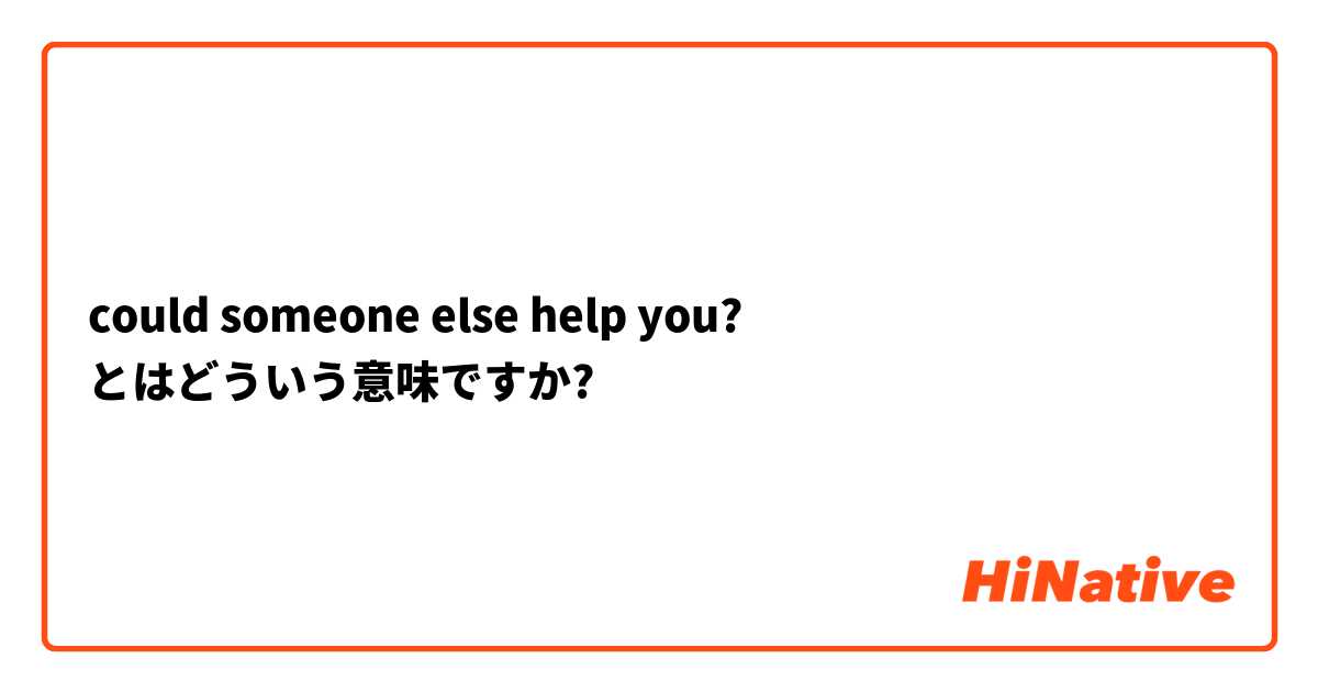 could someone else help you? とはどういう意味ですか?