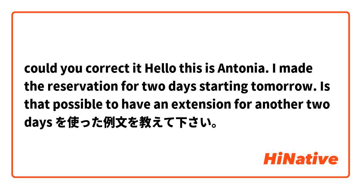 could you correct it


Hello this is Antonia. I made the reservation for two days starting tomorrow. Is that possible to have an extension for another two days を使った例文を教えて下さい。