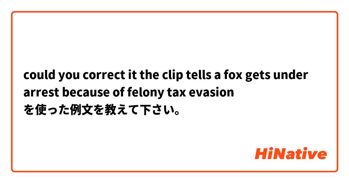 could you correct it 



the clip tells a  fox gets under arrest because of felony tax evasion を使った例文を教えて下さい。
