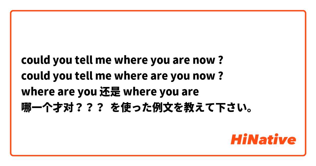 could you tell me where you are now ?
could you tell me where are you now ?
where are you 还是 where you are 
哪一个才对？？？ を使った例文を教えて下さい。