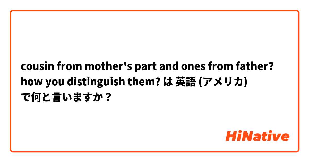 cousin from mother's part and ones from father? how you distinguish them? は 英語 (アメリカ) で何と言いますか？