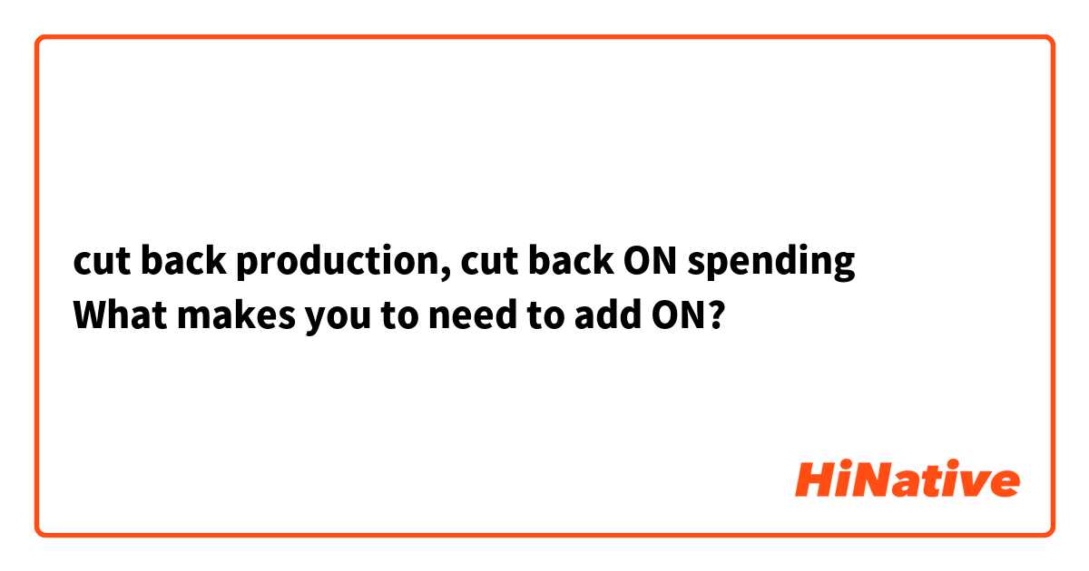 cut back production, cut back ON spending
What makes you to need to add ON?
