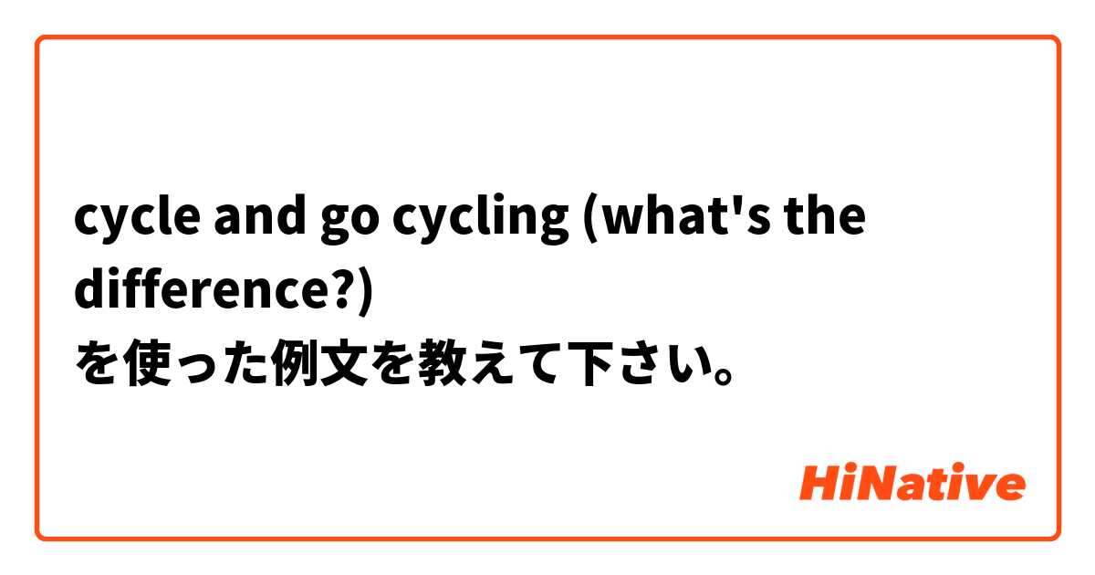 cycle and go  cycling (what's the difference?) を使った例文を教えて下さい。