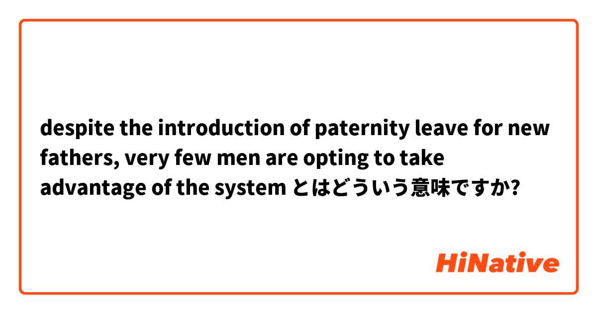 despite the introduction of paternity leave for new fathers, very few men are opting to take advantage of the system とはどういう意味ですか?