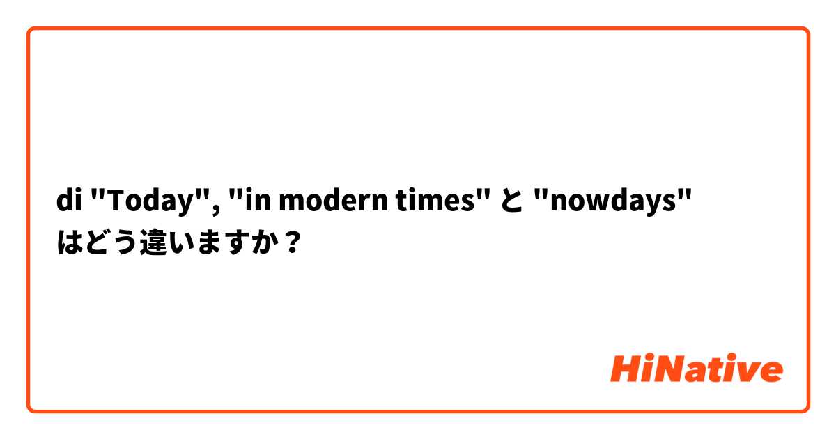 di "Today", "in modern times" と "nowdays" はどう違いますか？