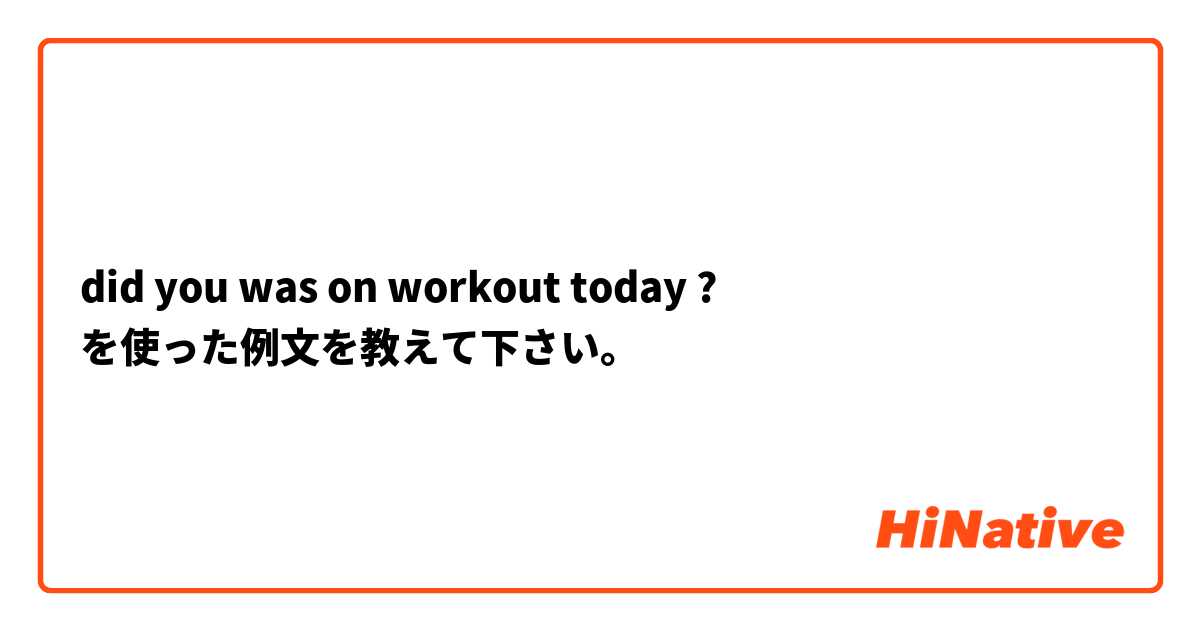 did you was on workout today ? を使った例文を教えて下さい。