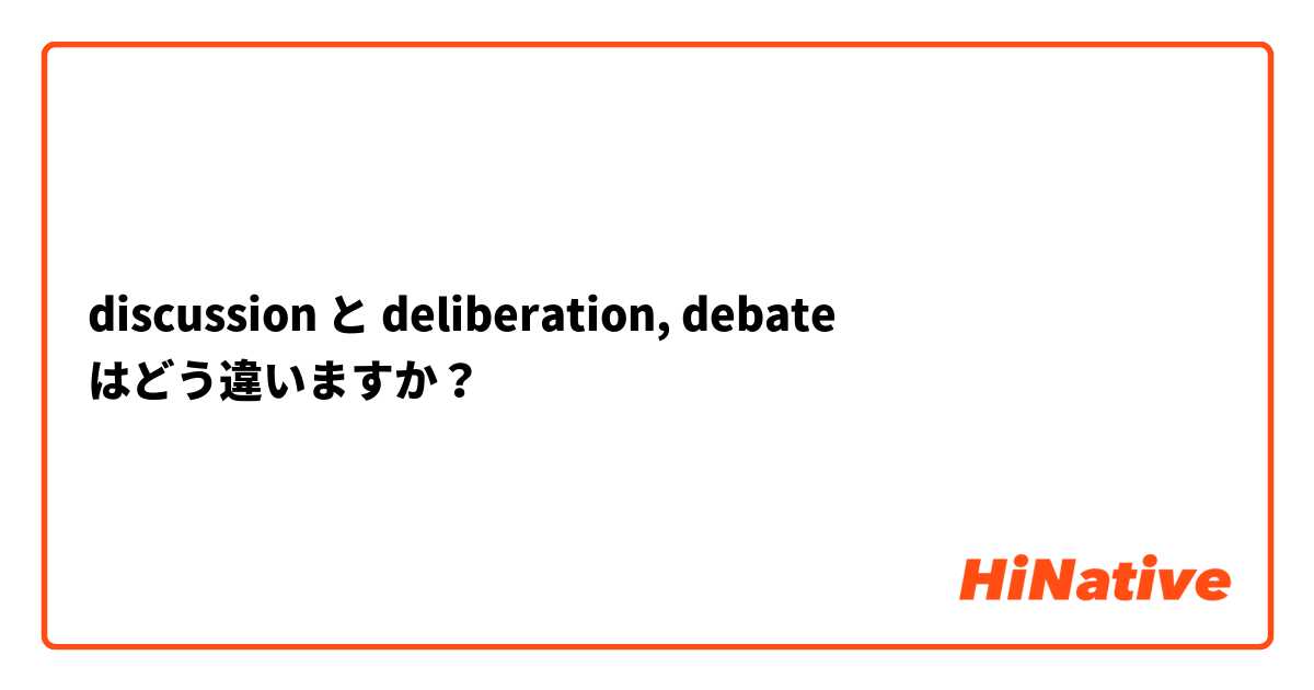discussion と deliberation, debate はどう違いますか？