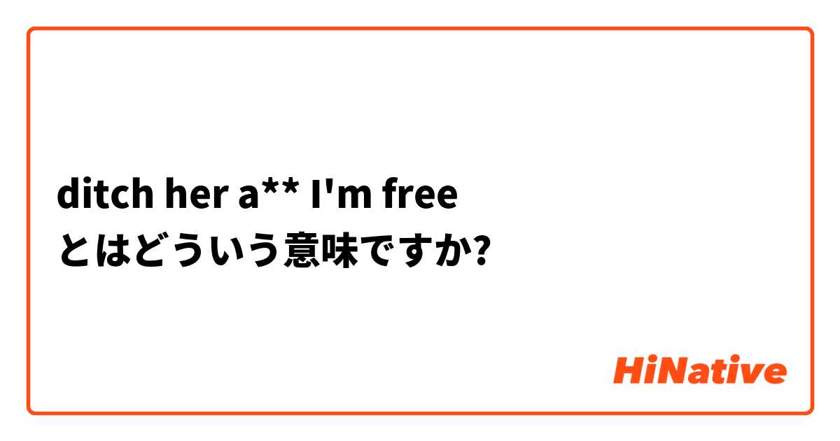 ditch her a** I'm free  とはどういう意味ですか?