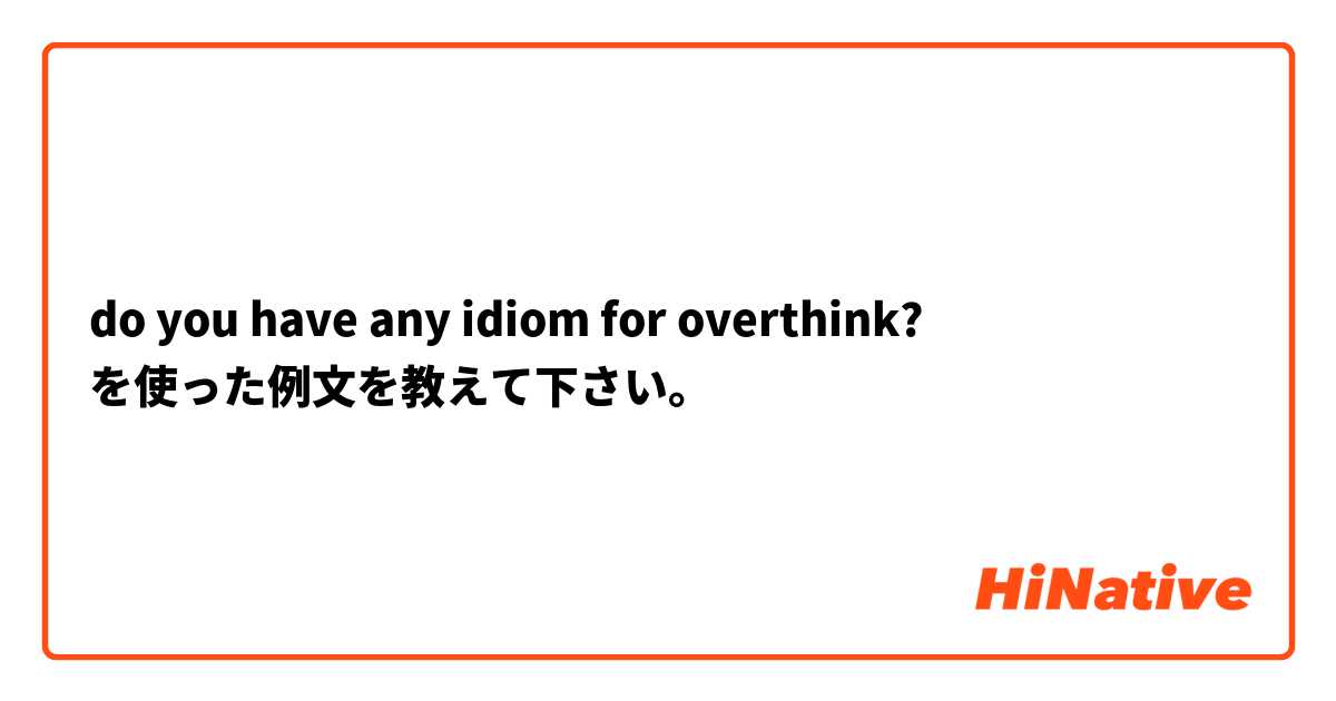 do you have any idiom for overthink? を使った例文を教えて下さい。