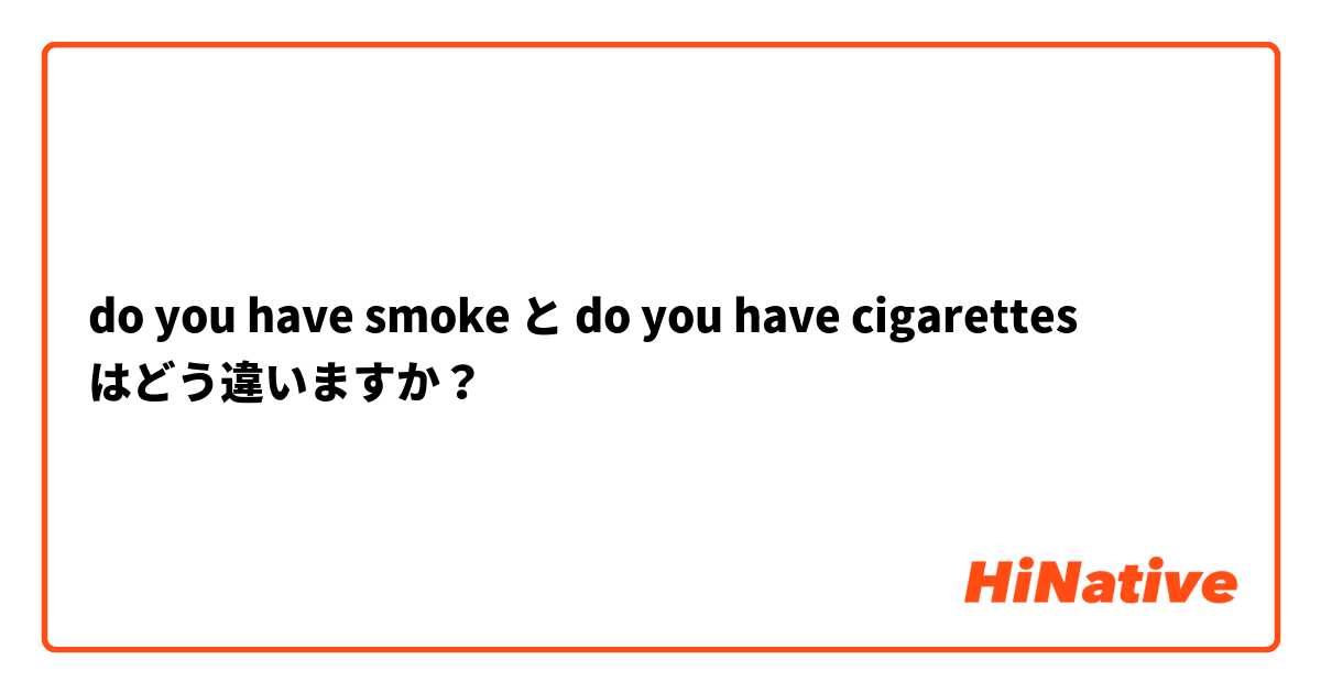 do you have smoke  と do you have cigarettes  はどう違いますか？