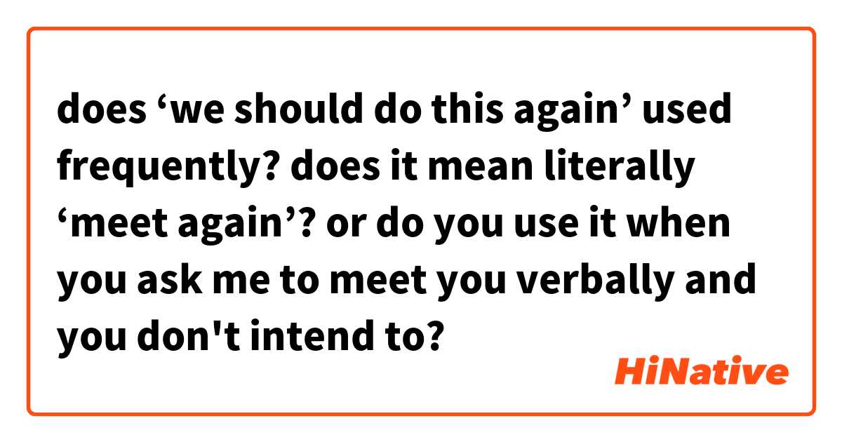 does ‘we should do this again’ used frequently?
does it mean literally ‘meet again’?
or do you use it when you ask me to meet you verbally and you don't intend to?